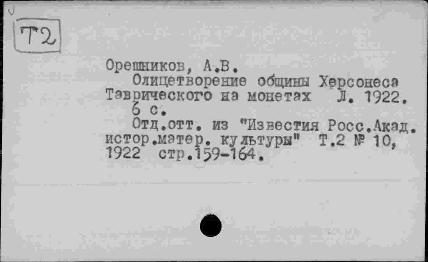 ﻿Орешников, А.В.
Олицетворение общины Херсонеса Таврического на монетах Л. 1922.
6 с.
Отд.отт. из "Известия Росс,Акад, истор.матер, культуры” Т.2 № 10, 1922 стр.159-164.